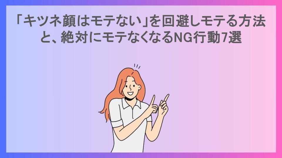 「キツネ顔はモテない」を回避しモテる方法と、絶対にモテなくなるNG行動7選